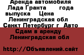 Аренда автомобиля Лада Гранта 2017 года выпуска  › Цена ­ 1 000 - Ленинградская обл., Санкт-Петербург г. Авто » Сдам в аренду   . Ленинградская обл.